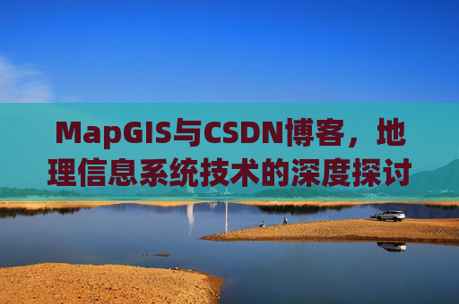 MapGIS与CSDN博客,地理信息系统技术的深度探讨